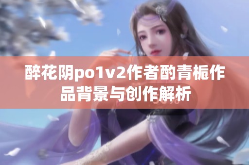 醉花阴po1v2作者酌青栀作品背景与创作解析