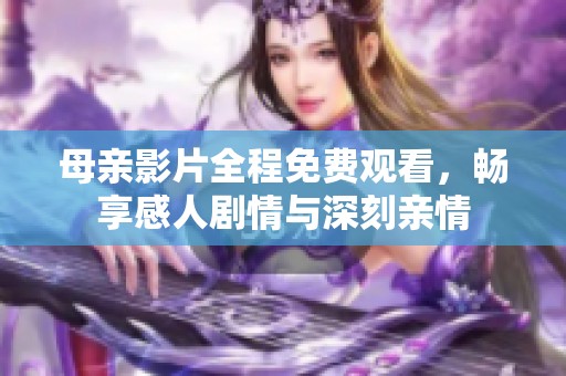 母亲影片全程免费观看，畅享感人剧情与深刻亲情