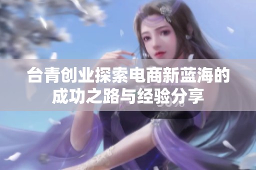 台青创业探索电商新蓝海的成功之路与经验分享