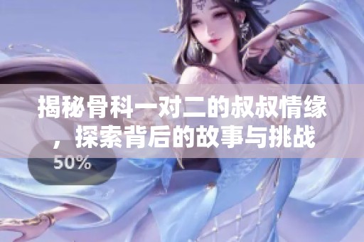 揭秘骨科一对二的叔叔情缘，探索背后的故事与挑战