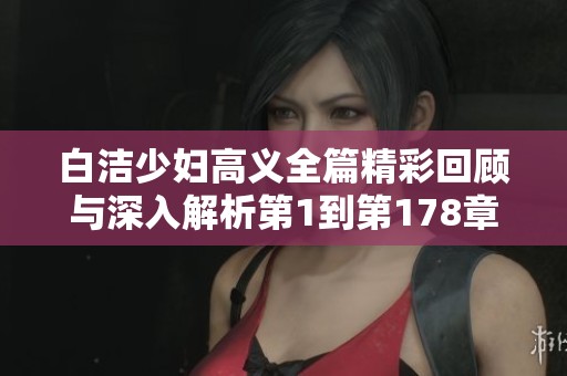 白洁少妇高义全篇精彩回顾与深入解析第1到第178章