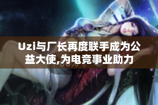 Uzi与厂长再度联手成为公益大使,为电竞事业助力