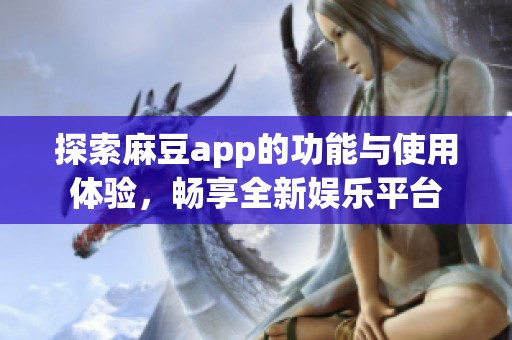 探索麻豆app的功能与使用体验，畅享全新娱乐平台