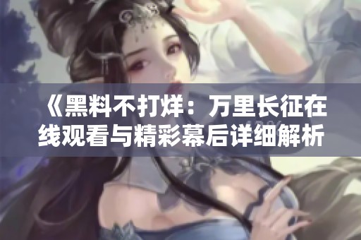 《黑料不打烊：万里长征在线观看与精彩幕后详细解析》