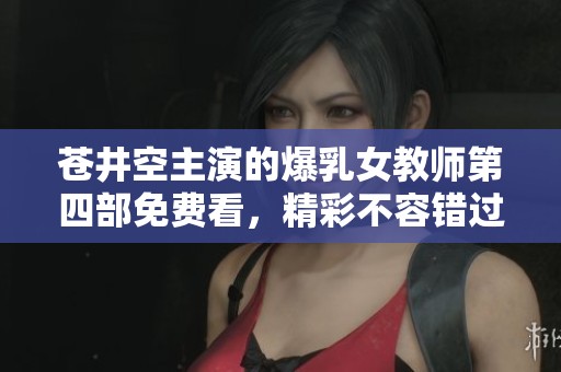 苍井空主演的爆乳女教师第四部免费看，精彩不容错过！