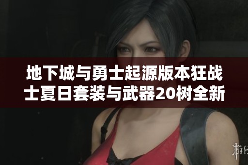 地下城与勇士起源版本狂战士夏日套装与武器20树全新攻略