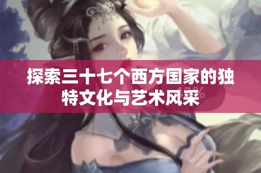 探索三十七个西方国家的独特文化与艺术风采