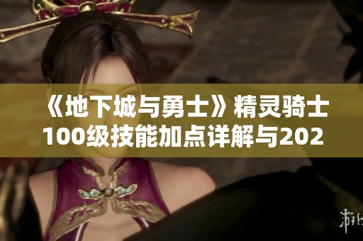 《地下城与勇士》精灵骑士100级技能加点详解与2022刷图推荐