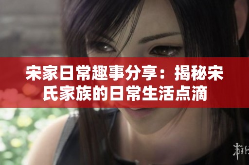 宋家日常趣事分享：揭秘宋氏家族的日常生活点滴