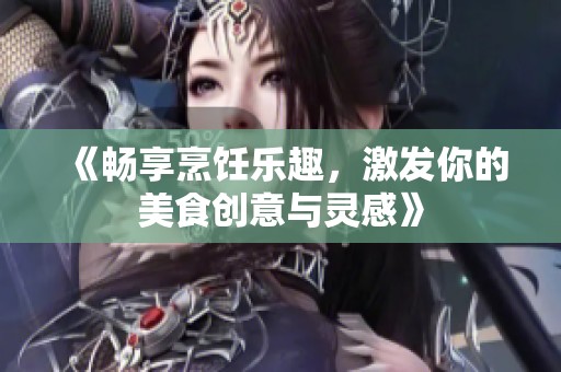 《畅享烹饪乐趣，激发你的美食创意与灵感》