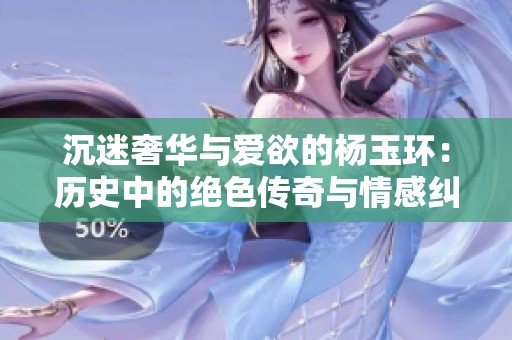 沉迷奢华与爱欲的杨玉环：历史中的绝色传奇与情感纠葛