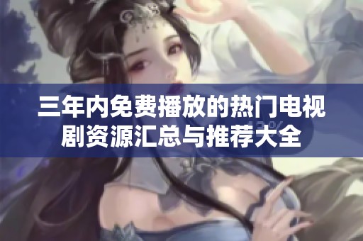 三年内免费播放的热门电视剧资源汇总与推荐大全