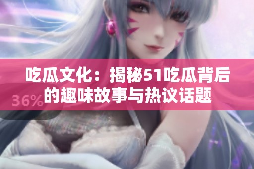 吃瓜文化：揭秘51吃瓜背后的趣味故事与热议话题