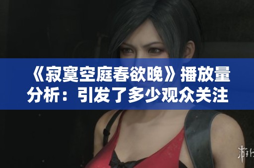 《寂寞空庭春欲晚》播放量分析：引发了多少观众关注与讨论