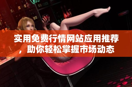 实用免费行情网站应用推荐，助你轻松掌握市场动态