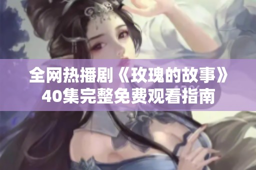全网热播剧《玫瑰的故事》40集完整免费观看指南