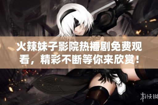 火辣妹子影院热播剧免费观看，精彩不断等你来欣赏！