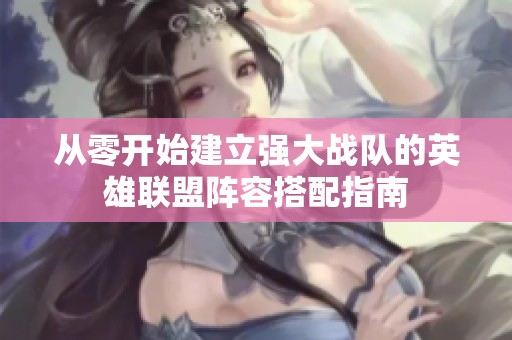 从零开始建立强大战队的英雄联盟阵容搭配指南