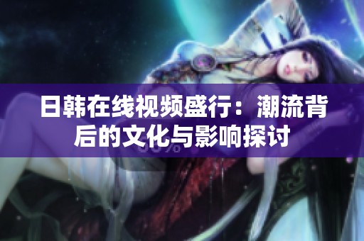 日韩在线视频盛行：潮流背后的文化与影响探讨