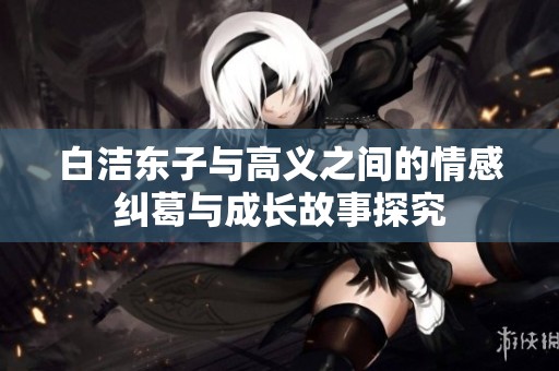 白洁东子与高义之间的情感纠葛与成长故事探究