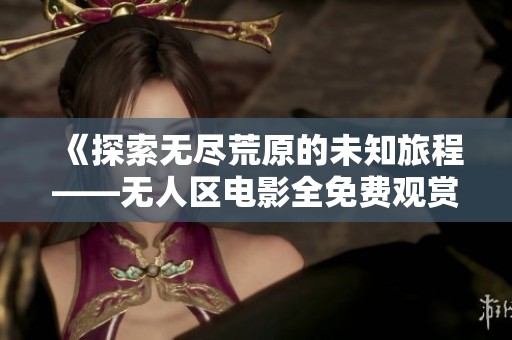 《探索无尽荒原的未知旅程——无人区电影全免费观赏》