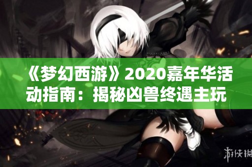 《梦幻西游》2020嘉年华活动指南：揭秘凶兽终遇主玩法技巧
