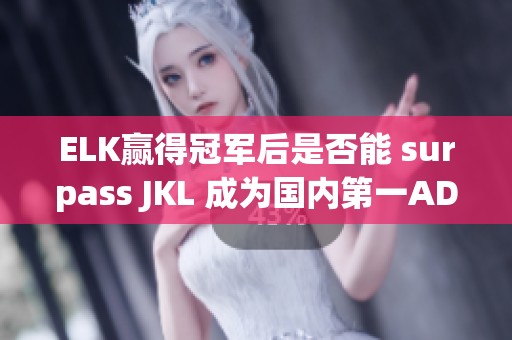 ELK赢得冠军后是否能 surpass JKL 成为国内第一ADC呢