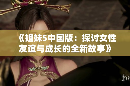 《姐妹5中国版：探讨女性友谊与成长的全新故事》