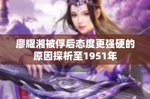 廖耀湘被俘后态度更强硬的原因探析至1951年