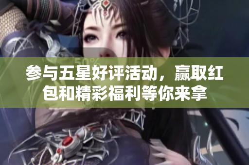 参与五星好评活动，赢取红包和精彩福利等你来拿