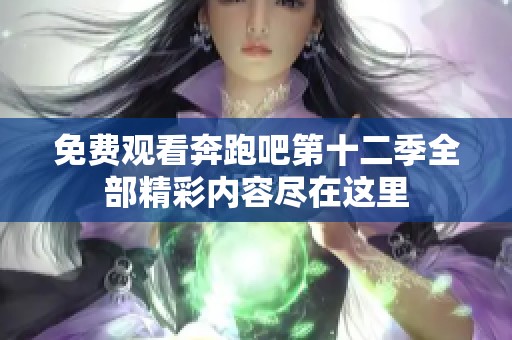 免费观看奔跑吧第十二季全部精彩内容尽在这里