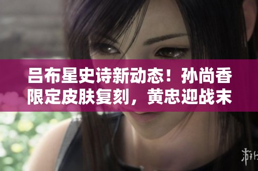 吕布星史诗新动态！孙尚香限定皮肤复刻，黄忠迎战末日炮塔