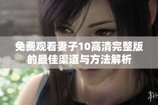免费观看妻子10高清完整版的最佳渠道与方法解析