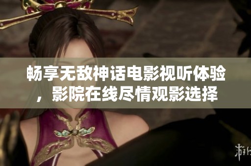 畅享无敌神话电影视听体验，影院在线尽情观影选择