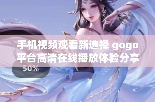 手机视频观看新选择 gogo平台高清在线播放体验分享