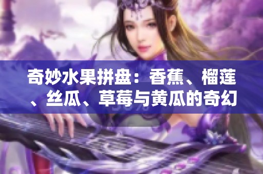 奇妙水果拼盘：香蕉、榴莲、丝瓜、草莓与黄瓜的奇幻之旅