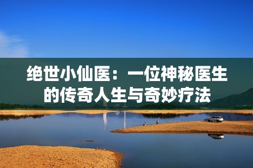 绝世小仙医：一位神秘医生的传奇人生与奇妙疗法