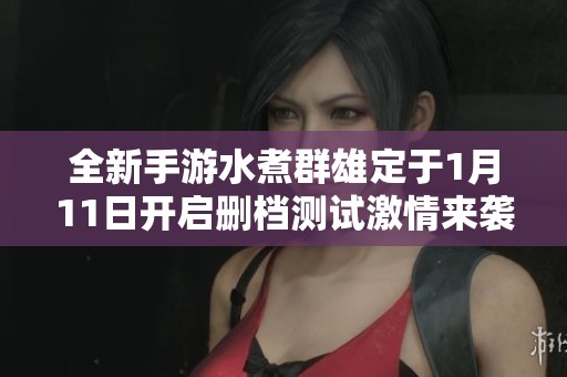 全新手游水煮群雄定于1月11日开启删档测试激情来袭