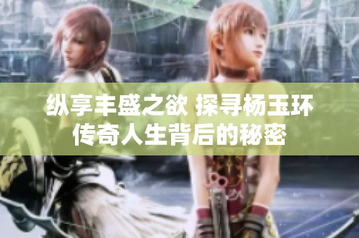 纵享丰盛之欲 探寻杨玉环传奇人生背后的秘密