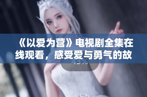 《以爱为营》电视剧全集在线观看，感受爱与勇气的故事