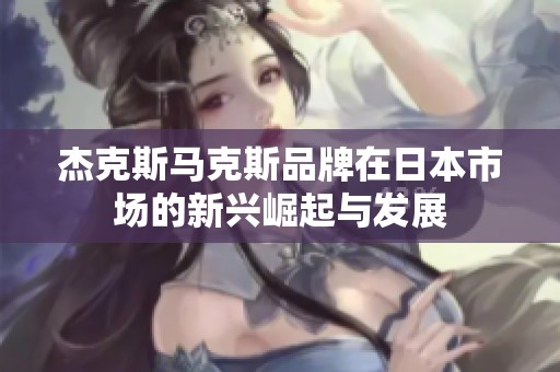 杰克斯马克斯品牌在日本市场的新兴崛起与发展
