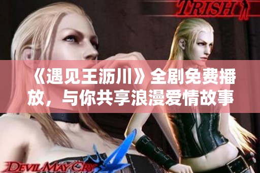 《遇见王沥川》全剧免费播放，与你共享浪漫爱情故事