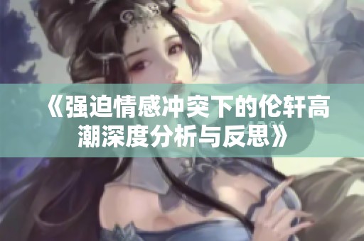 《强迫情感冲突下的伦轩高潮深度分析与反思》