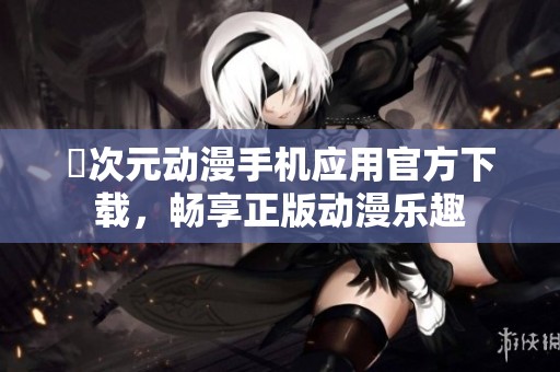 囧次元动漫手机应用官方下载，畅享正版动漫乐趣