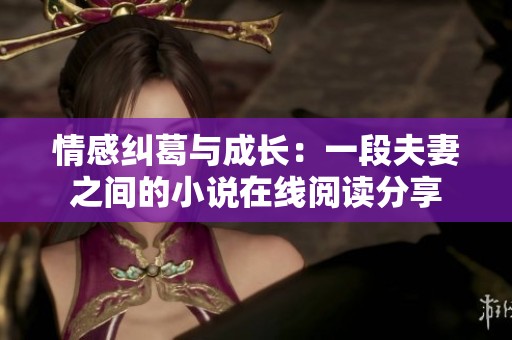 情感纠葛与成长：一段夫妻之间的小说在线阅读分享