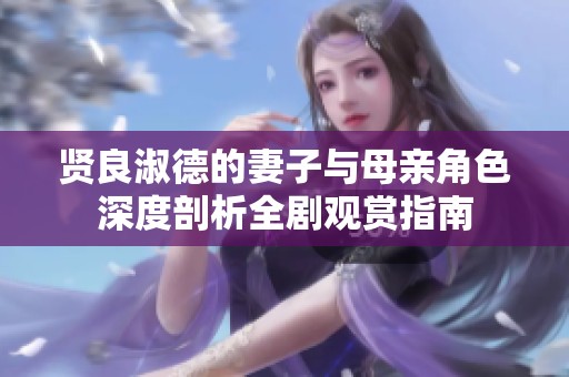 贤良淑德的妻子与母亲角色深度剖析全剧观赏指南