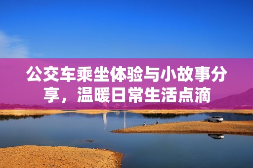公交车乘坐体验与小故事分享，温暖日常生活点滴