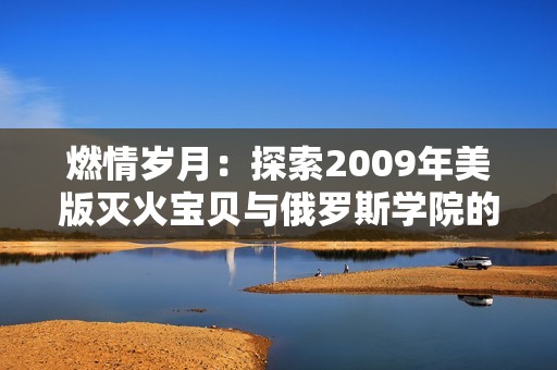 燃情岁月：探索2009年美版灭火宝贝与俄罗斯学院的故事
