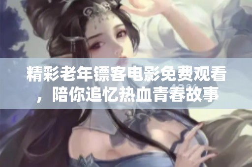 精彩老年镖客电影免费观看，陪你追忆热血青春故事