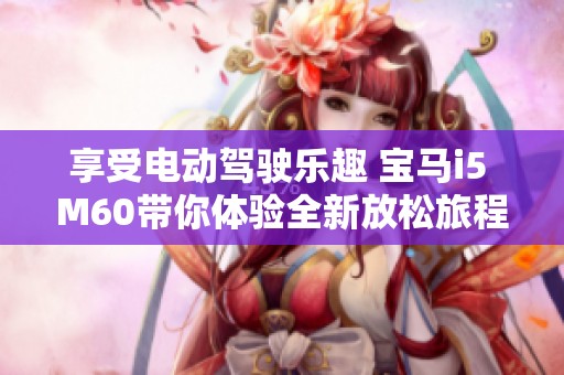 享受电动驾驶乐趣 宝马i5 M60带你体验全新放松旅程
